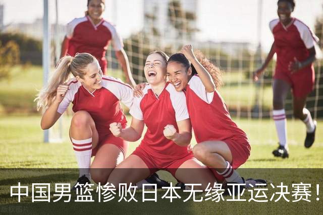 中国男篮惨败日本无缘亚运决赛！最多落后35分，连续两届亚运丢金